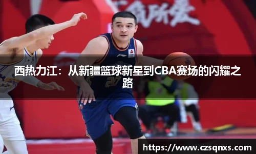 西热力江：从新疆篮球新星到CBA赛场的闪耀之路