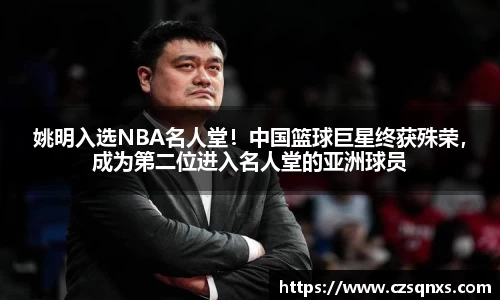 姚明入选NBA名人堂！中国篮球巨星终获殊荣，成为第二位进入名人堂的亚洲球员