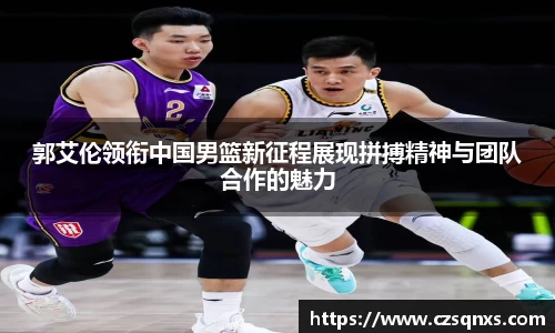 郭艾伦领衔中国男篮新征程展现拼搏精神与团队合作的魅力