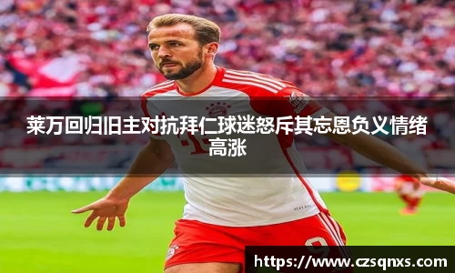 莱万回归旧主对抗拜仁球迷怒斥其忘恩负义情绪高涨