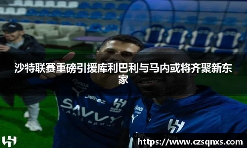 沙特联赛重磅引援库利巴利与马内或将齐聚新东家