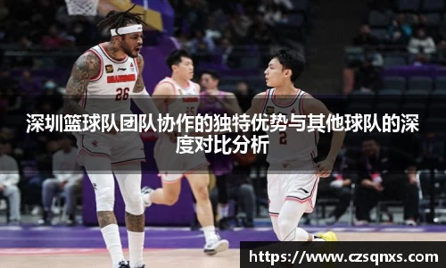深圳篮球队团队协作的独特优势与其他球队的深度对比分析